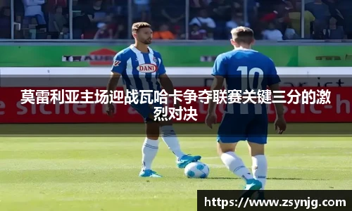 莫雷利亚主场迎战瓦哈卡争夺联赛关键三分的激烈对决