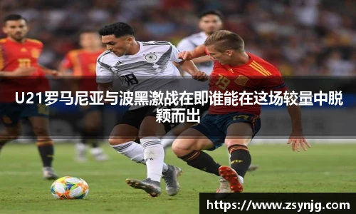 U21罗马尼亚与波黑激战在即谁能在这场较量中脱颖而出