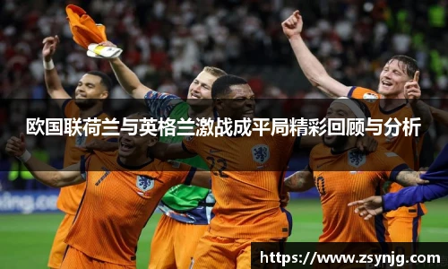 欧国联荷兰与英格兰激战成平局精彩回顾与分析